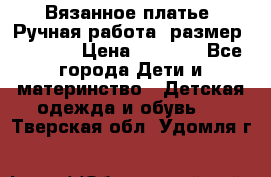 Вязанное платье. Ручная работа. размер 116-122 › Цена ­ 3 800 - Все города Дети и материнство » Детская одежда и обувь   . Тверская обл.,Удомля г.